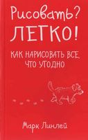 Рисовать Легко Как нарисовать все что угодно Марк Линлей читать